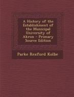 History of the Establishment of the Municipal University of Akron di Parke Rexford Kolbe edito da Nabu Press