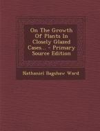 On the Growth of Plants in Closely Glazed Cases... di Nathaniel Bagshaw Ward edito da Nabu Press