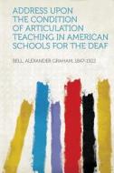 Address Upon the Condition of Articulation Teaching in American Schools for the Deaf di Alexander Graham Bell edito da HardPress Publishing
