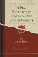 A Few Elementary Notes On The Law Of Patents (classic Reprint) di White Prost edito da Forgotten Books