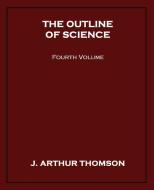 The Outline of Science, Fourth Volume di J. Arthur Thomson edito da Wildside Press