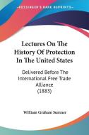 Lectures on the History of Protection in the United States: Delivered Before the International Free Trade Alliance (1883) di William Graham Sumner edito da Kessinger Publishing