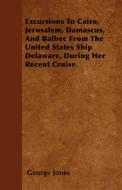 Excursions To Cairo, Jerusalem, Damascus, And Balbec From The United States Ship Delaware, During Her Recent Cruise. di George Jones edito da Gardiner Press