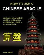 How to Use a Chinese Abacus: A Step-By-Step Guide to Addition, Subtraction, Multiplication, Division, Roots and More. di Paul Green, MR Paul Green edito da Createspace