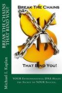 Break the Chains That Bind You!: Your Entrepreneurial DNA Holds the Secret to Your Success di Michael I. Kaplan edito da Createspace
