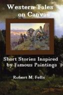 Western Tales on Canvas: Short Stories Inspired by Famous Paintings di Robert M. Fells edito da Createspace