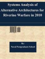 Systems Analysis of Alternative Architectures for Riverine Warfare in 2010 di Naval Postgraduate School edito da Createspace