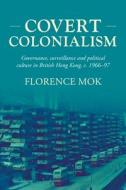 Covert Colonialism: Governance, Surveillance and Political Culture in British Hong Kong, C. 1966-97 di Florence Mok edito da MANCHESTER UNIV PR
