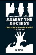 Absent the Archive: Cultural Traces of a Massacre in Paris, 17 October 1962 di Lia Brozgal edito da LIVERPOOL UNIV PR