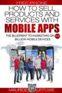 How to Sell Products and Services with Mobile Apps: The Blueprint to Marketing on 5.4 Billion Mobile Devices di Maurice Ufituwe edito da Ecommerce Maurice Victor