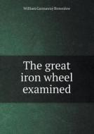 The Great Iron Wheel Examined di William Gannaway Brownlow edito da Book On Demand Ltd.