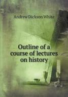 Outline Of A Course Of Lectures On History di Andrew Dickson White edito da Book On Demand Ltd.
