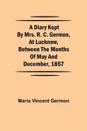 A Diary Kept by Mrs. R. C. Germon, at Lucknow, Between the Months of May and December, 1857 di Maria Vincent Germon edito da Alpha Editions
