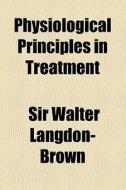 Physiological Principles In Treatment di Walter Langdon-Brown, Sir Walter Langdon-Brown edito da General Books Llc