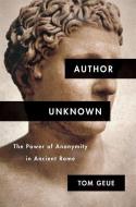 Author Unknown - The Power of Anonymity in Ancient Rome di Tom Geue edito da Harvard University Press