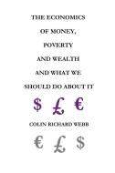 The Economics of Money, Poverty and Wealth and What We Should Do about It - First Ideas Edition di Colin Richard Webb edito da Colin Richard Webb
