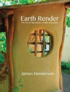Earth Render - The Art of Clay Plaster, Render and Paints di James Henderson edito da LIGHTNING SOURCE INC