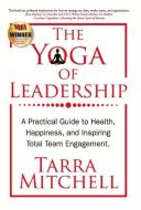 The Yoga of Leadership: A Practical Guide to Health, Happiness, and Inspiring Total Team Engagement di Tarra Mitchell edito da BOOKBABY