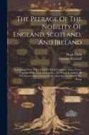 The Peerage Of The Nobility Of England, Scotland, And Ireland: Containing Their Titles, Date Of Their Creations, Arms, Crests, ... Together With Their di Hugh Clark, Thomas Wormull edito da LEGARE STREET PR