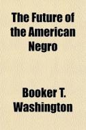 The Future Of The American Negro di Booker T. Washington edito da General Books Llc