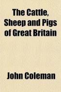The Cattle, Sheep And Pigs Of Great Brit di John Coleman edito da General Books
