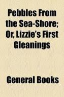Pebbles From The Sea-shore; Or, Lizzie's First Gleanings edito da General Books Llc