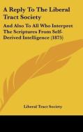 A Reply to the Liberal Tract Society: And Also to All Who Interpret the Scriptures from Self-Derived Intelligence (1875) di Tract Society Liberal Tract Society, Liberal Tract Society edito da Kessinger Publishing