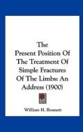 The Present Position of the Treatment of Simple Fractures of the Limbs: An Address (1900) di William H. Bennett edito da Kessinger Publishing