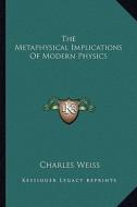 The Metaphysical Implications of Modern Physics di Charles Weiss edito da Kessinger Publishing