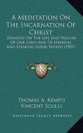 A Meditation on the Incarnation of Christ: Sermons on the Life and Passion of Our Lord and of Hearing and Speaking Good Words (1907) di Thomas A. Kempis edito da Kessinger Publishing