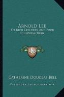 Arnold Lee: Or Rich Children and Poor Children (1868) or Rich Children and Poor Children (1868) di Catherine Douglas Bell edito da Kessinger Publishing