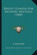 Bright Glimpses for Mothersa Acentsacentsa A-Acentsa Acents Meetings (1868) di Mother edito da Kessinger Publishing