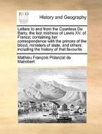 Letters To And From The Countess Du Barry, The Last Mistress Of Lewis Xv. Of France; Containing Her Correspondence With The Princes Of The Blood, Mini di Mathieu Franois Pidanzat De Mairobert edito da Gale Ecco, Print Editions