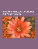 Roman Catholic Churches In Pennsylvania di Source Wikipedia edito da University-press.org