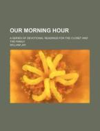 Our Morning Hour; A Series of Devotional Readings for the Closet and the Family di William Jay edito da Rarebooksclub.com