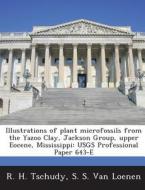 Illustrations Of Plant Microfossils From The Yazoo Clay, Jackson Group, Upper Eocene, Mississippi di R H Tschudy, S S Van Loenen edito da Bibliogov