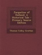 Jacqueline of Holland: A Historical Tale di Thomas Colley Grattan edito da Nabu Press