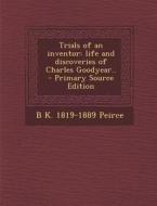 Trials of an Inventor: Life and Discoveries of Charles Goodyear.. di B. K. 1819-1889 Peirce edito da Nabu Press