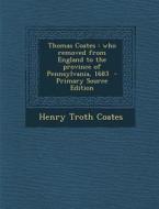 Thomas Coates: Who Removed from England to the Province of Pennsylvania, 1683 - Primary Source Edition di Henry Troth Coates edito da Nabu Press