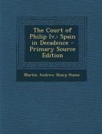 The Court of Philip IV.: Spain in Decadence - Primary Source Edition di Martin Andrew Sharp Hume edito da Nabu Press