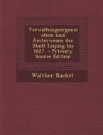 Verwaltungsorganisation Und Amterwesen Der Stadt Leipzig Bis 1627. - Primary Source Edition di Walther Rachel edito da Nabu Press
