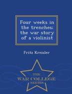 Four Weeks In The Trenches; The War Story Of A Violinist - War College Series di Fritz Kreisler edito da War College Series