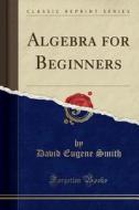 Algebra For Beginners (classic Reprint) di David Eugene Smith edito da Forgotten Books