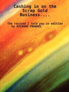 Cashing in on the Scrap Gold Business..................the Revised I Told You So Edition by Richard Frankel di Richard Frankel edito da Lulu.com