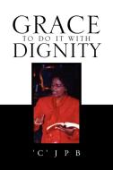 Grace to Do It with Dignity di 'C'Jpb edito da Xlibris