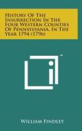 History of the Insurrection in the Four Western Counties of Pennsylvania, in the Year 1794 (1796) di William Findley edito da Literary Licensing, LLC