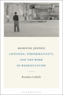 Acoustic Justice: Listening, Performativity, and the Work of Reorientation di Brandon Labelle edito da BLOOMSBURY ACADEMIC