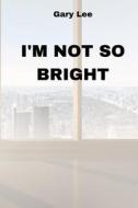 I'M NOT SO BRIGHT di Gary Lee edito da Gary Lee