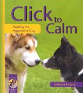 Click to Calm: Healing the Aggressive Dog di Emma Parsons edito da SUNSHINE BOOKS INC