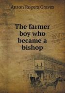 The Farmer Boy Who Became A Bishop di Anson Rogers Graves edito da Book On Demand Ltd.